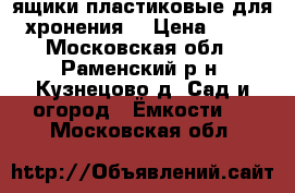 ящики пластиковые для хронения  › Цена ­ 50 - Московская обл., Раменский р-н, Кузнецово д. Сад и огород » Ёмкости   . Московская обл.